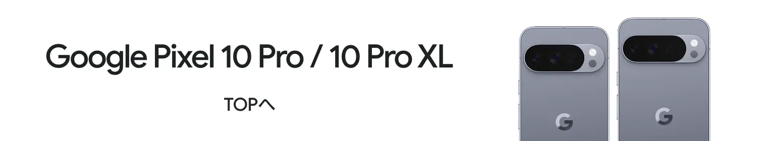 Google Pixel 10 Pro / 10 Pro XL Pro / 10 Pro XL TOPへ